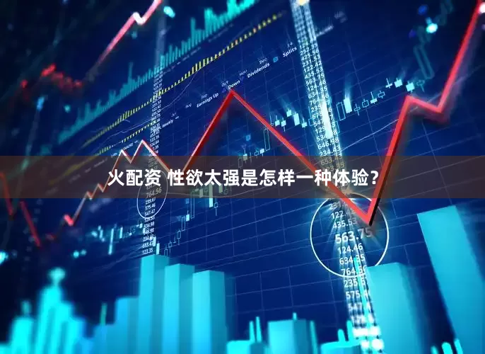 火配资 性欲太强是怎样一种体验？