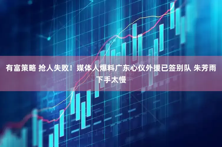 有富策略 抢人失败！媒体人爆料广东心仪外援已签别队 朱芳雨下手太慢