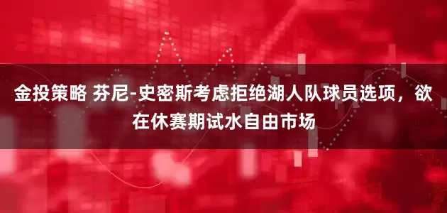 金投策略 芬尼-史密斯考虑拒绝湖人队球员选项，欲在休赛期试水自由市场