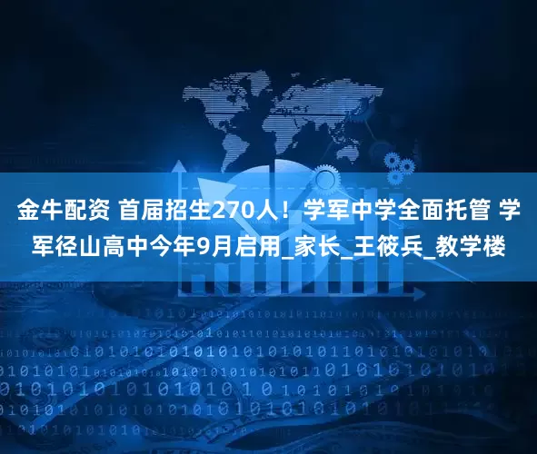 金牛配资 首届招生270人！学军中学全面托管 学军径山高中今年9月启用_家长_王筱兵_教学楼