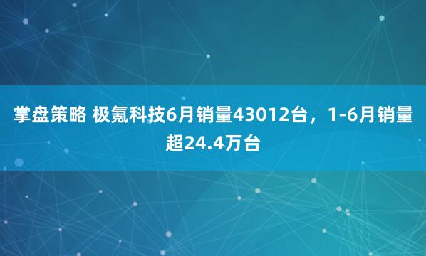 掌盘策略 极氪科技6月销量43012台，1-6月销量超24.4万台