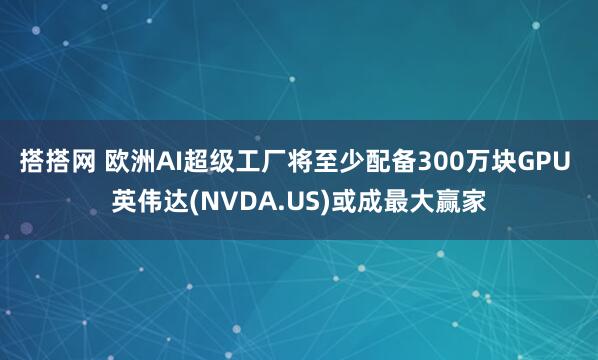 搭搭网 欧洲AI超级工厂将至少配备300万块GPU 英伟达(NVDA.US)或成最大赢家