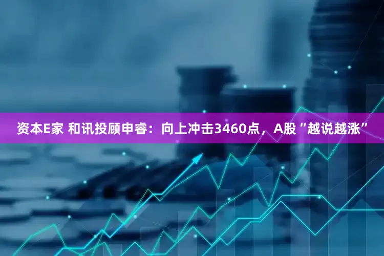 资本E家 和讯投顾申睿：向上冲击3460点，A股“越说越涨”