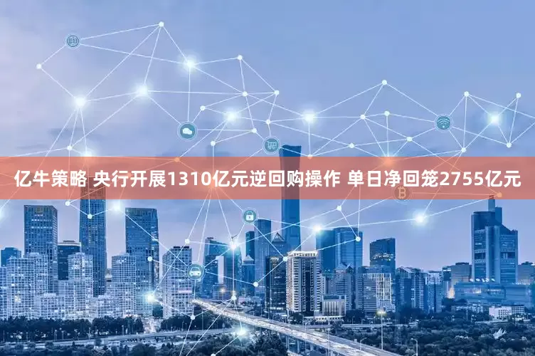 亿牛策略 央行开展1310亿元逆回购操作 单日净回笼2755亿元
