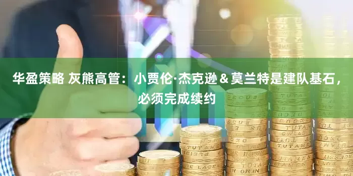 华盈策略 灰熊高管：小贾伦·杰克逊＆莫兰特是建队基石，必须完成续约