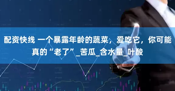 配资快线 一个暴露年龄的蔬菜，爱吃它，你可能真的“老了”_苦瓜_含水量_叶酸