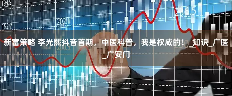 新富策略 李光熙抖音首期，中医科普，我是权威的！_知识_广医_广安门