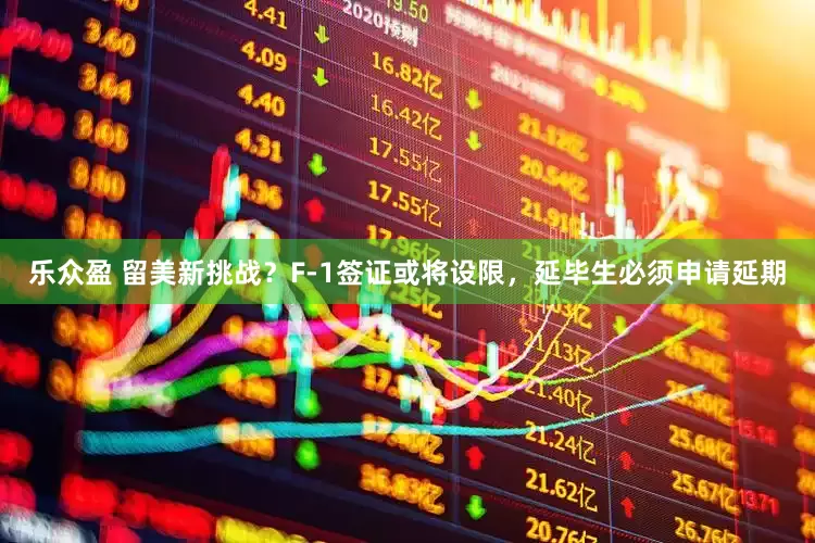 乐众盈 留美新挑战？F-1签证或将设限，延毕生必须申请延期
