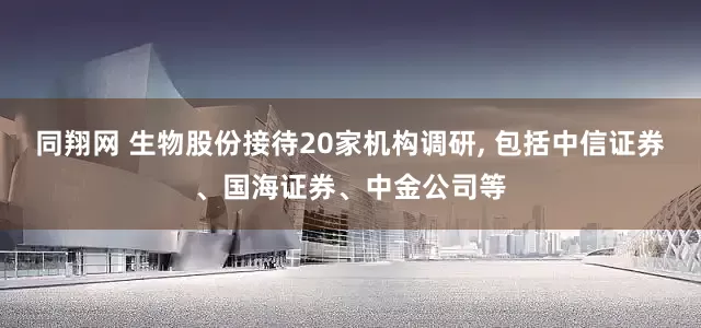同翔网 生物股份接待20家机构调研, 包括中信证券、国海证券、中金公司等