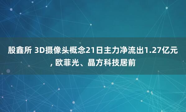 股鑫所 3D摄像头概念21日主力净流出1.27亿元, 欧菲光、晶方科技居前