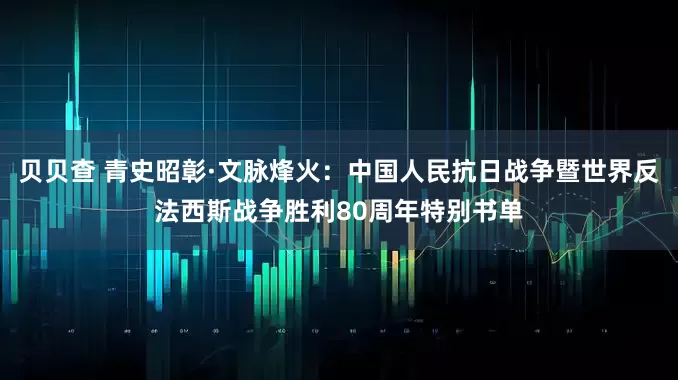 贝贝查 青史昭彰·文脉烽火：中国人民抗日战争暨世界反法西斯战争胜利80周年特别书单