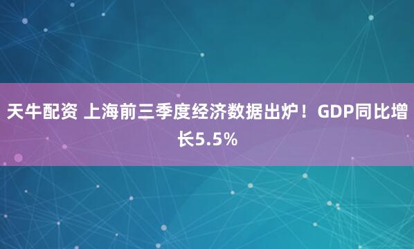 天牛配资 上海前三季度经济数据出炉！GDP同比增长5.5%