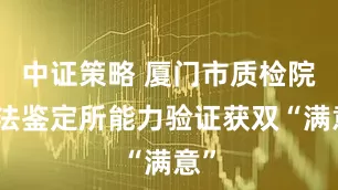 中证策略 厦门市质检院司法鉴定所能力验证获双“满意”