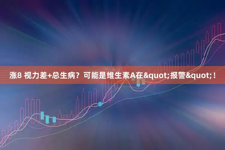 涨8 视力差+总生病？可能是维生素A在"报警"！