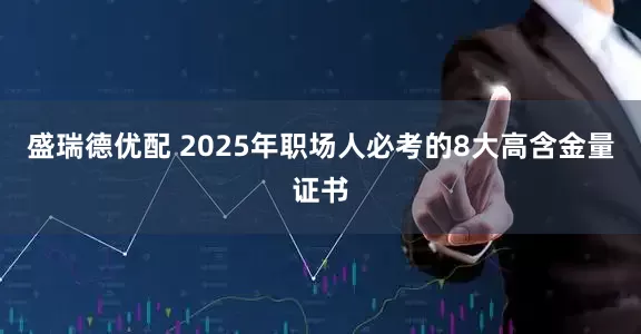 盛瑞德优配 2025年职场人必考的8大高含金量证书